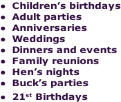 Children’s birthdays Adult parties Anniversaries Weddings Dinners and events Family reunions Hen’s nights Buck’s parties 21st Birthdays