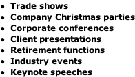 Trade shows Company Christmas parties Corporate conferences Client presentations Retirement functions Industry events Keynote speeches